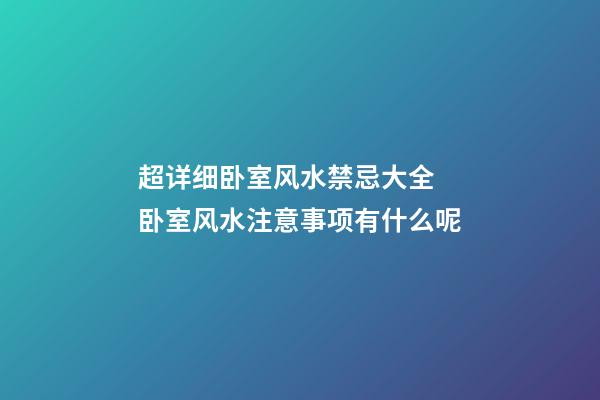 超详细卧室风水禁忌大全 卧室风水注意事项有什么呢